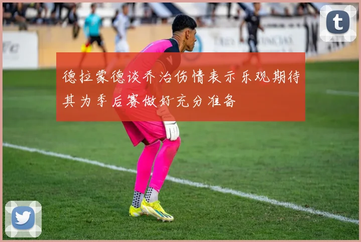 德拉蒙德谈乔治伤情表示乐观期待其为季后赛做好充分准备