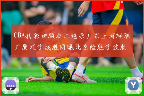 CBA精彩回顾浙江绝杀广东上海轻取广厦辽宁战胜同曦北京险胜宁波展现强队风采