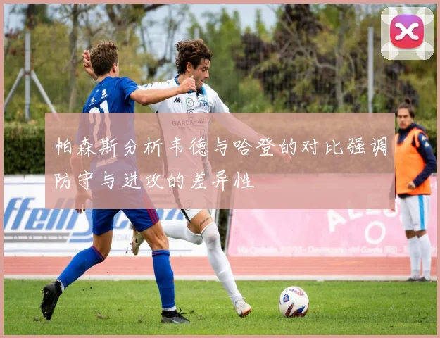 帕森斯分析韦德与哈登的对比强调防守与进攻的差异性