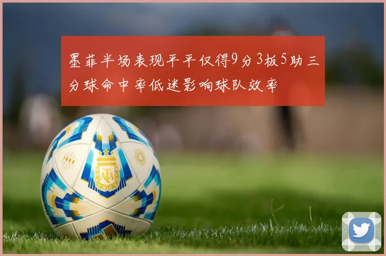 墨菲半场表现平平仅得9分3板5助三分球命中率低迷影响球队效率