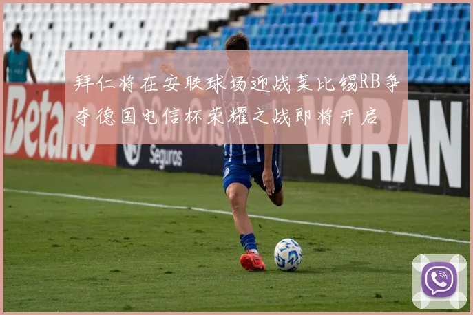 拜仁将在安联球场迎战莱比锡RB争夺德国电信杯荣耀之战即将开启