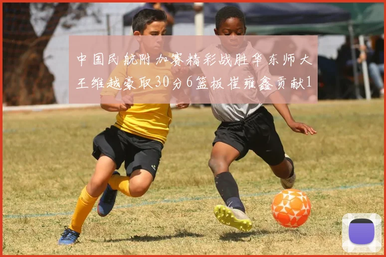 中国民航附加赛精彩战胜华东师大王维越豪取30分6篮板崔雍鑫贡献12分13篮板15助攻