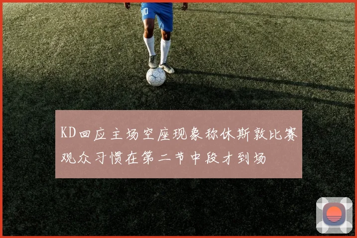 KD回应主场空座现象称休斯敦比赛观众习惯在第二节中段才到场
