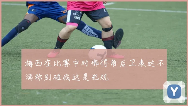 梅西在比赛中对佛得角后卫表达不满称别碰我这是犯规