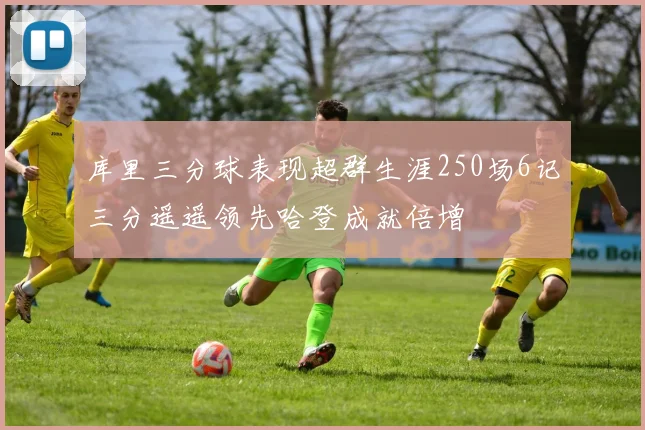 库里三分球表现超群生涯250场6记三分遥遥领先哈登成就倍增