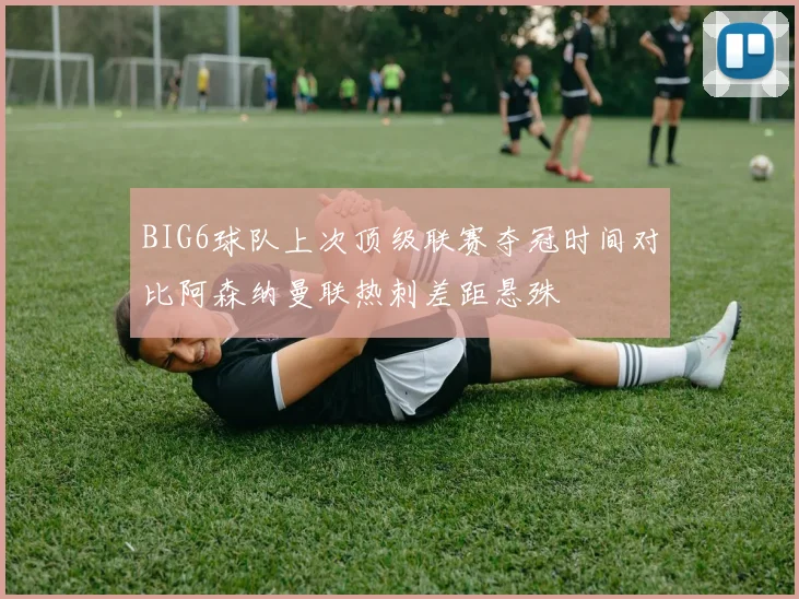 BIG6球队上次顶级联赛夺冠时间对比阿森纳曼联热刺差距悬殊