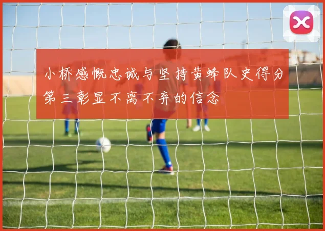 小桥感慨忠诚与坚持黄蜂队史得分第三彰显不离不弃的信念