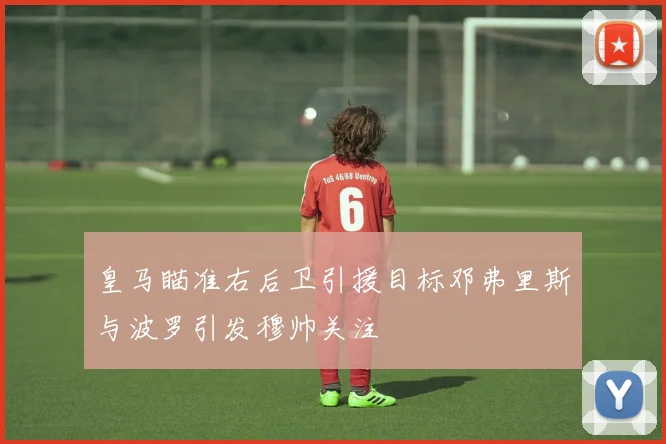 皇马瞄准右后卫引援目标邓弗里斯与波罗引发穆帅关注