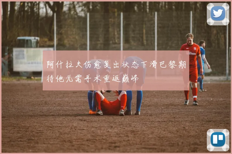 阿什拉夫伤愈复出状态下滑巴黎期待他无需手术重返巅峰