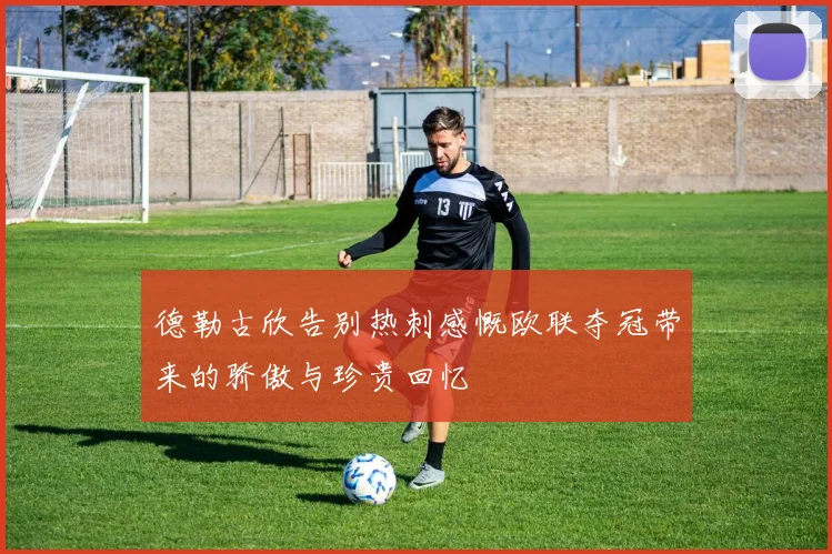 德勒古欣告别热刺感慨欧联夺冠带来的骄傲与珍贵回忆