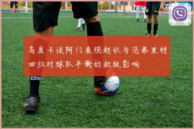 乌度卡谈阿门表现起伏与范弗里特回归对球队平衡的积极影响
