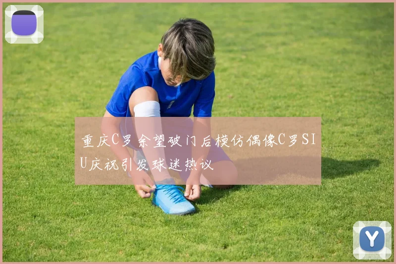 重庆C罗余望破门后模仿偶像C罗SIU庆祝引发球迷热议
